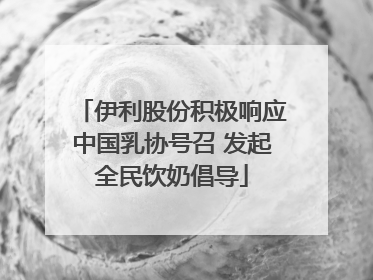 伊利股份积极响应中国乳协号召 发起全民饮奶倡导