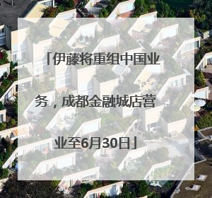 伊藤将重组中国业务，成都金融城店营业至6月30日