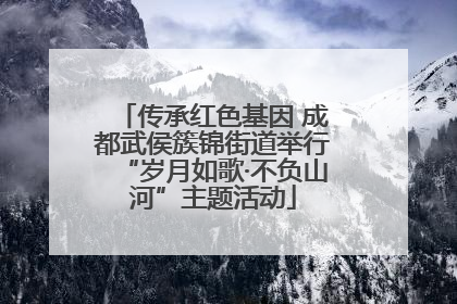 传承红色基因 成都武侯簇锦街道举行“岁月如歌·不负山河”主题活动