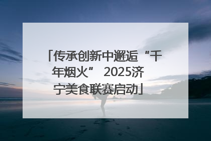 传承创新中邂逅“千年烟火” 2025济宁美食联赛启动