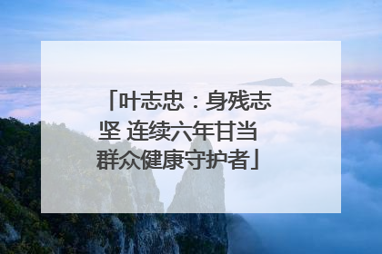 叶志忠：身残志坚 连续六年甘当群众健康守护者