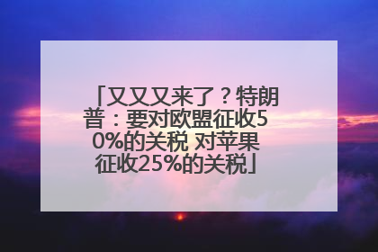 又又又来了？特朗普：要对欧盟征收50%的关税 对苹果征收25%的关税