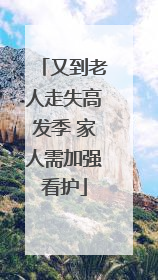 又到老人走失高发季 家人需加强看护