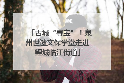 古城“寻宝”！泉州世遗文保学堂走进鲤城临江街道