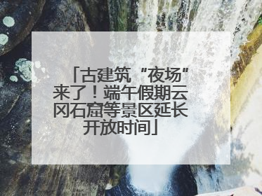 古建筑“夜场”来了！端午假期云冈石窟等景区延长开放时间