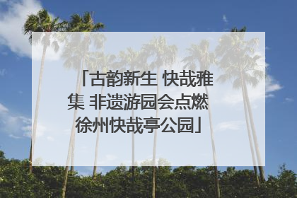古韵新生 快哉雅集 非遗游园会点燃徐州快哉亭公园