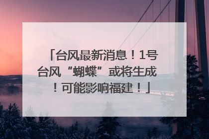 台风最新消息！1号台风“蝴蝶”或将生成！可能影响福建！