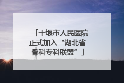 十堰市人民医院正式加入“湖北省骨科专科联盟”