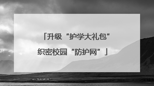 升级“护学大礼包”织密校园“防护网”