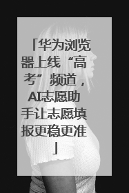 华为浏览器上线“高考”频道，AI志愿助手让志愿填报更稳更准