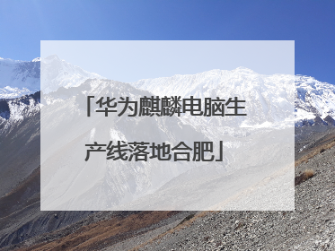 华为麒麟电脑生产线落地合肥