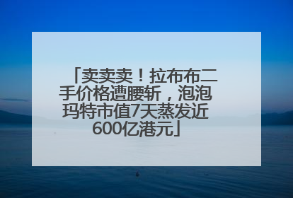 卖卖卖！拉布布二手价格遭腰斩，泡泡玛特市值7天蒸发近600亿港元