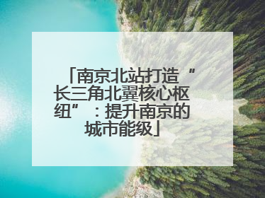 南京北站打造“长三角北翼核心枢纽”：提升南京的城市能级