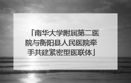 南华大学附属第二医院与衡阳县人民医院牵手共建紧密型医联体