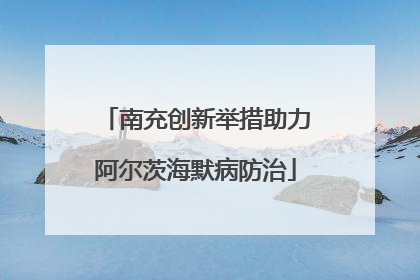 南充创新举措助力阿尔茨海默病防治