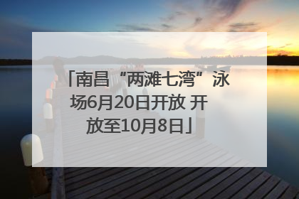 南昌“两滩七湾”泳场6月20日开放 开放至10月8日