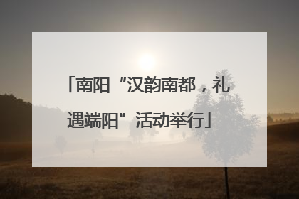 南阳“汉韵南都，礼遇端阳”活动举行