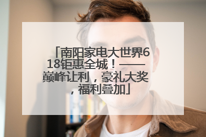 南阳家电大世界618钜惠全城！——巅峰让利，豪礼大奖，福利叠加