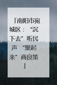 南阳市宛城区：“沉下去”听民声 “聚起来”商良策