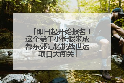 即日起开始报名！这个端午小长假来成都东郊记忆挑战世运项目大闯关