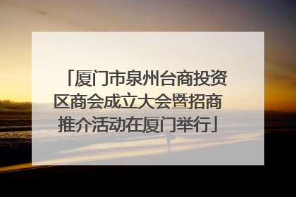 厦门市泉州台商投资区商会成立大会暨招商推介活动在厦门举行
