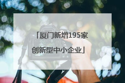 厦门新增195家创新型中小企业
