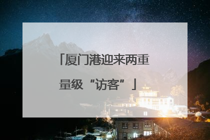 厦门港迎来两重量级“访客”