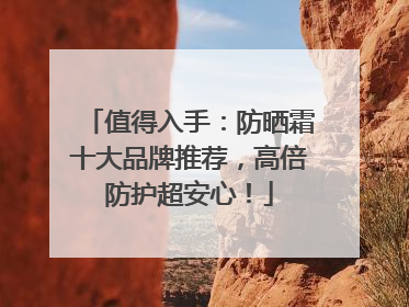 值得入手：防晒霜十大品牌推荐，高倍防护超安心！
