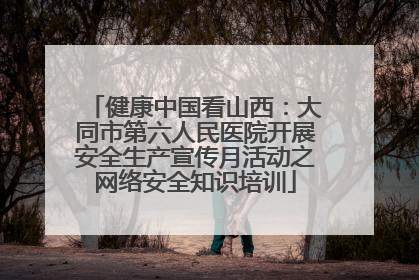 健康中国看山西：大同市第六人民医院开展安全生产宣传月活动之网络安全知识培训