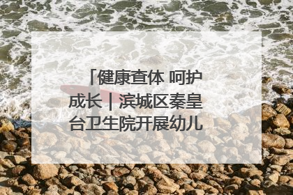 健康查体 呵护成长｜滨城区秦皇台卫生院开展幼儿园儿童健康体检