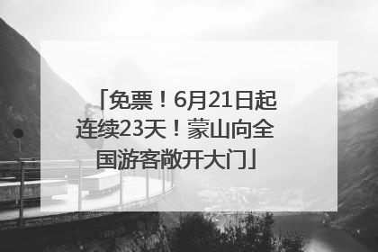 免票！6月21日起连续23天！蒙山向全国游客敞开大门