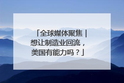 全球媒体聚焦｜想让制造业回流，美国有能力吗？