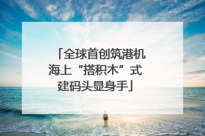 全球首创筑港机海上“搭积木”式建码头显身手