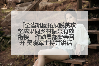 全省巩固拓展脱贫攻坚成果同乡村振兴有效衔接工作动员部署会召开 吴晓军主持并讲话 罗东川作安排部署