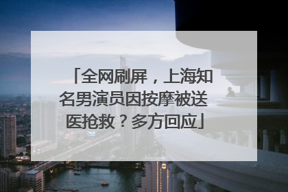 全网刷屏，上海知名男演员因按摩被送医抢救？多方回应