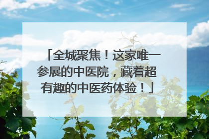 全城聚焦！这家唯一参展的中医院，藏着超有趣的中医药体验！