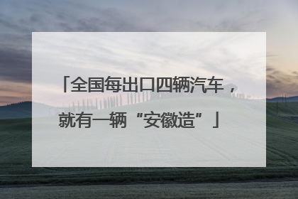 全国每出口四辆汽车，就有一辆“安徽造”