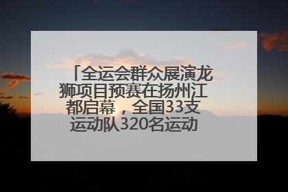 全运会群众展演龙狮项目预赛在扬州江都启幕，全国33支运动队320名运动员“龙争狮斗”
