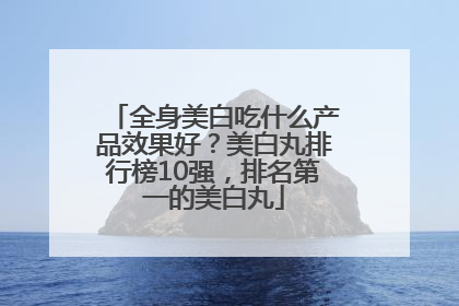 全身美白吃什么产品效果好？美白丸排行榜10强，排名第一的美白丸