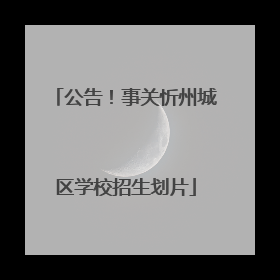 公告！事关忻州城区学校招生划片