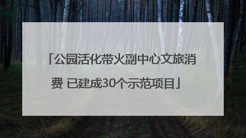 公园活化带火副中心文旅消费 已建成30个示范项目