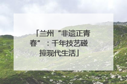兰州“非遗正青春”：千年技艺碰撞现代生活