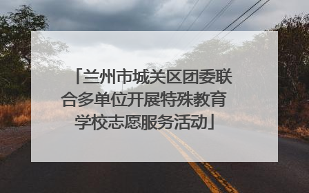 兰州市城关区团委联合多单位开展特殊教育学校志愿服务活动
