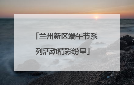 兰州新区端午节系列活动精彩纷呈