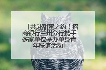 共赴甜蜜之约！招商银行兰州分行携手多家单位举办单身青年联谊活动