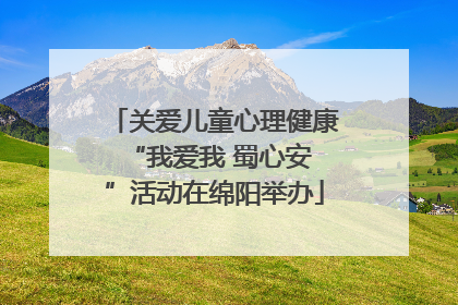 关爱儿童心理健康 “我爱我 蜀心安”活动在绵阳举办