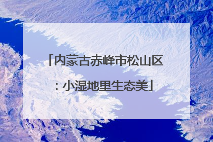 内蒙古赤峰市松山区：小湿地里生态美