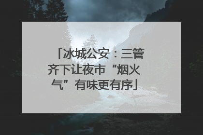 冰城公安：三管齐下让夜市“烟火气”有味更有序