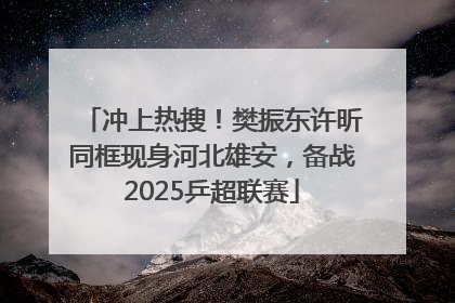 冲上热搜！樊振东许昕同框现身河北雄安，备战2025乒超联赛