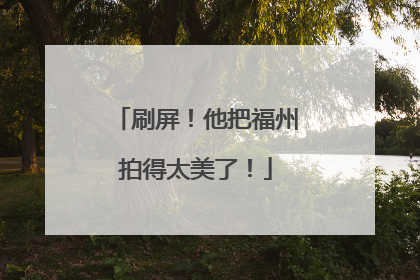 刷屏！他把福州拍得太美了！